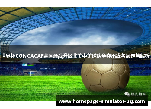 世界杯CONCACAF赛区激战升级北美中美球队争夺出线名额走势解析