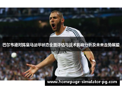 巴尔韦德对阵皇马法甲状态全面评估与战术影响分析及未来走势展望