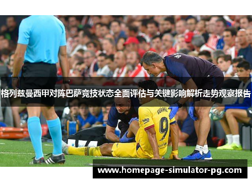 格列兹曼西甲对阵巴萨竞技状态全面评估与关键影响解析走势观察报告