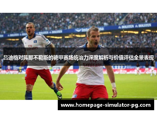 吕迪格对阵那不勒斯的德甲赛场统治力深度解析与价值评估全景表现 吕迪格对阵那不勒斯的德甲赛场统治力深度解析与价值评估全景表现
