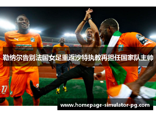 勒纳尔告别法国女足重返沙特执教再担任国家队主帅