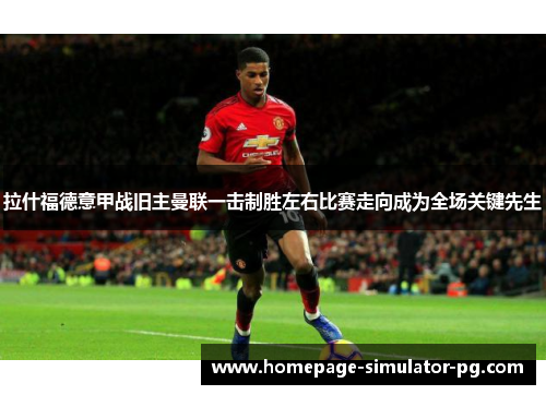 拉什福德意甲战旧主曼联一击制胜左右比赛走向成为全场关键先生
