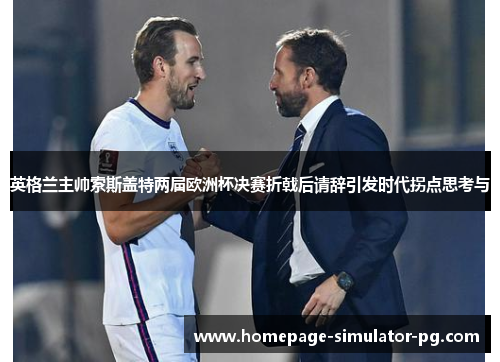 英格兰主帅索斯盖特两届欧洲杯决赛折戟后请辞引发时代拐点思考与
