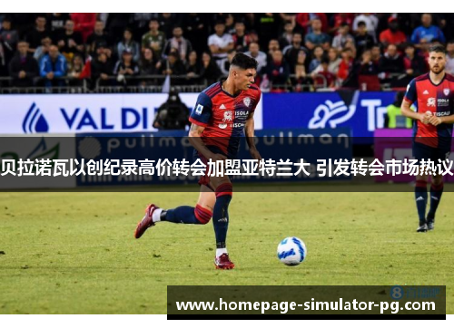 贝拉诺瓦以创纪录高价转会加盟亚特兰大 引发转会市场热议