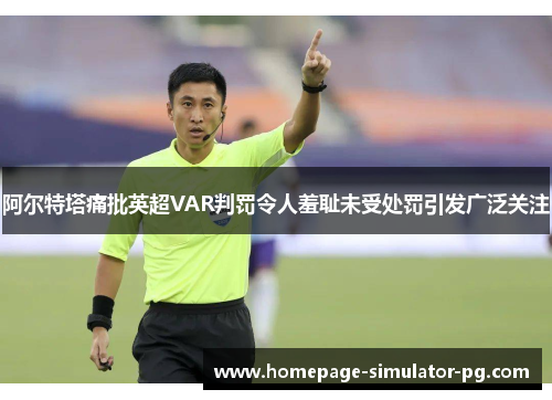 阿尔特塔痛批英超VAR判罚令人羞耻未受处罚引发广泛关注