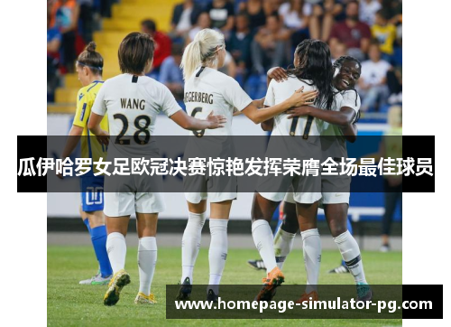 瓜伊哈罗女足欧冠决赛惊艳发挥荣膺全场最佳球员