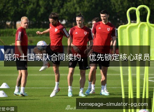 威尔士国家队合同续约，优先锁定核心球员